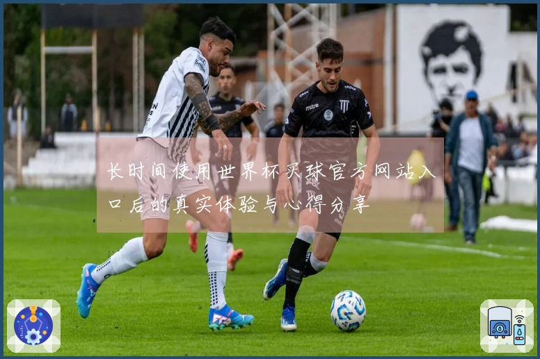 长时间使用世界杯买球官方网站入口后的真实体验与心得分享