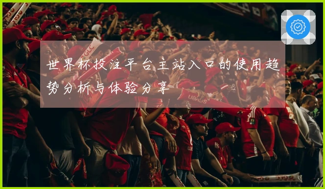 世界杯投注平台主站入口的使用趋势分析与体验分享