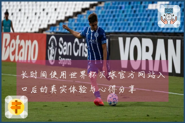 长时间使用世界杯买球官方网站入口后的真实体验与心得分享