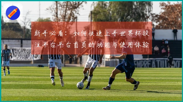 新手必看：如何快速上手世界杯投注平台平台首页的功能与使用体验