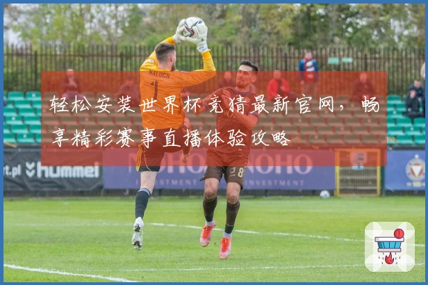 轻松安装世界杯竞猜最新官网，畅享精彩赛事直播体验攻略