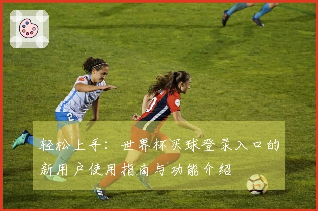 轻松上手：世界杯买球登录入口的新用户使用指南与功能介绍