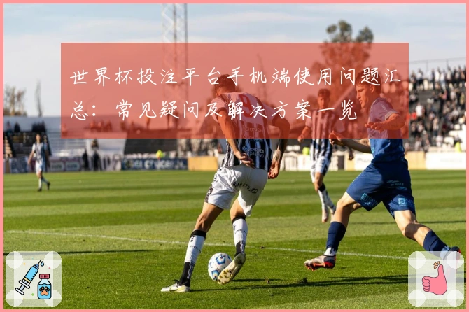世界杯投注平台手机端使用问题汇总：常见疑问及解决方案一览