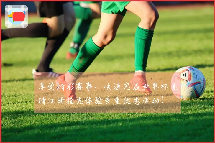享受精彩赛事，快速完成世界杯竞猜注册抢先体验多重优惠活动！