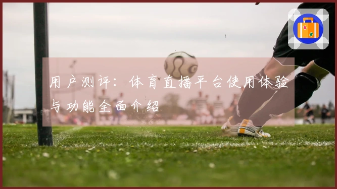 用户测评：体育直播平台使用体验与功能全面介绍