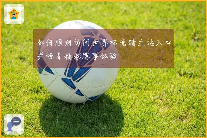如何顺利访问世界杯竞猜主站入口并畅享精彩赛事体验