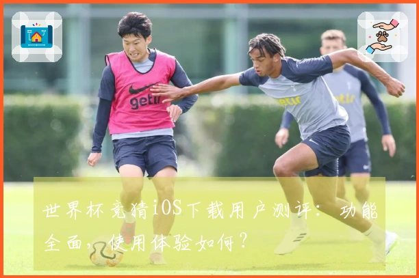 世界杯竞猜iOS下载用户测评：功能全面，使用体验如何？