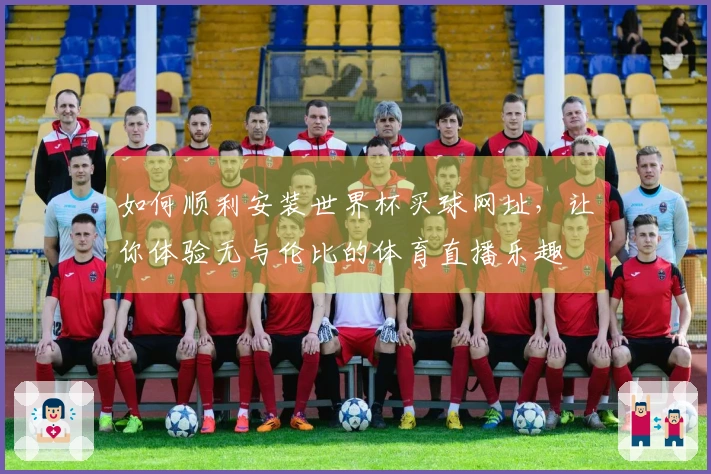 如何顺利安装世界杯买球网址，让你体验无与伦比的体育直播乐趣