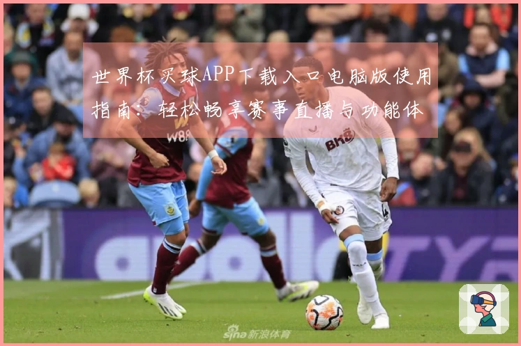 世界杯买球APP下载入口电脑版使用指南：轻松畅享赛事直播与功能体验