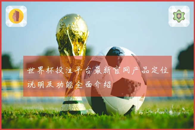 世界杯投注平台最新官网产品定位说明及功能全面介绍